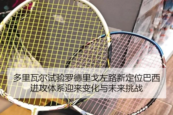 多里瓦尔试验罗德里戈左路新定位巴西进攻体系迎来变化与未来挑战 - pg