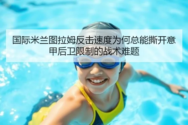 国际米兰图拉姆反击速度为何总能撕开意甲后卫限制的战术难题