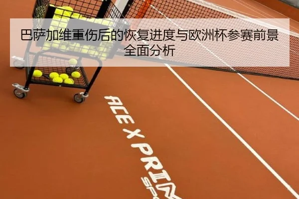 巴萨加维重伤后的恢复进度与欧洲杯参赛前景全面分析（pg）