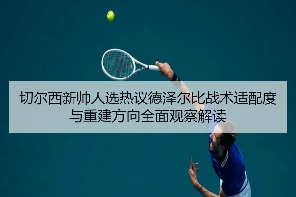切尔西新帅人选热议德泽尔比战术适配度与重建方向全面观察解读（pg）