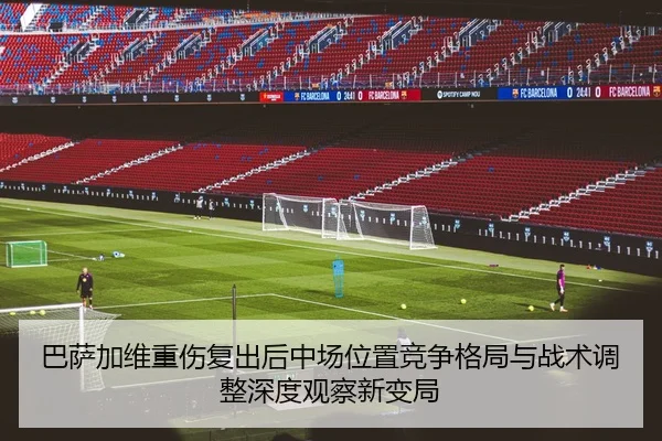 巴萨加维重伤复出后中场位置竞争格局与战术调整深度观察新变局 | pg
