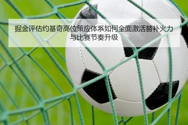 掘金评估约基奇高位策应体系如何全面激活替补火力与比赛节奏升级 | pg
