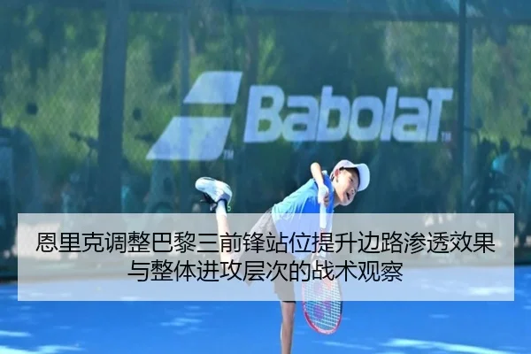 恩里克调整巴黎三前锋站位提升边路渗透效果与整体进攻层次的战术观察（pg）