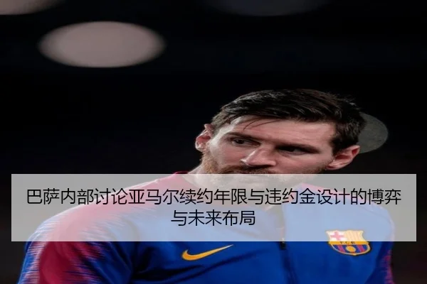 巴萨内部讨论亚马尔续约年限与违约金设计的博弈与未来布局 | pg