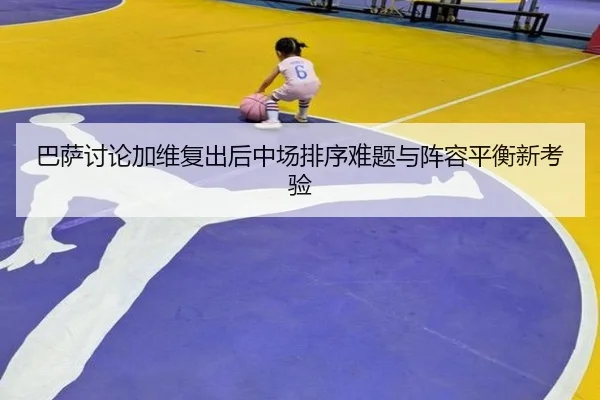 巴萨讨论加维复出后中场排序难题与阵容平衡新考验 | pg