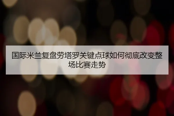 国际米兰复盘劳塔罗关键点球如何彻底改变整场比赛走势（pg）