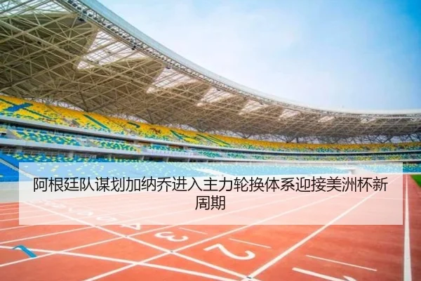 阿根廷队谋划加纳乔进入主力轮换体系迎接美洲杯新周期（pg）