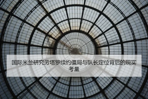 国际米兰研究劳塔罗续约僵局与队长定位背后的现实考量（pg）